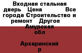 Входная стальная дверь › Цена ­ 4 500 - Все города Строительство и ремонт » Другое   . Амурская обл.,Архаринский р-н